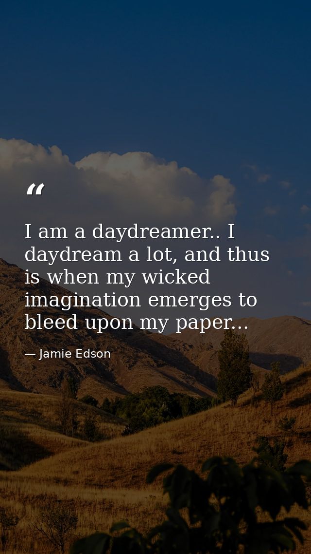 I am a daydreamer.. I daydream a lot, and thus is when my wicked imagination emerges to bleed upon my paper... — Jamie Edson