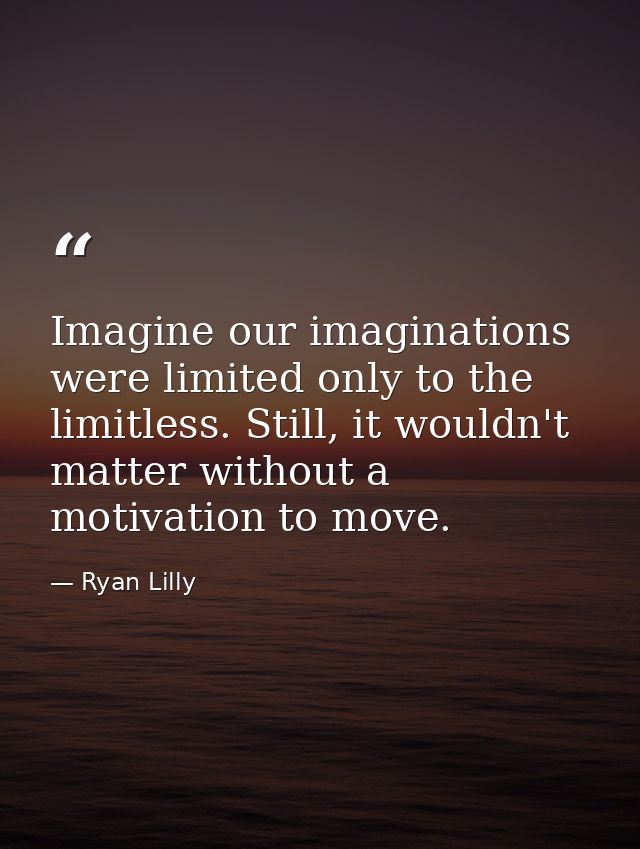 Imagine our imaginations were limited only to the limitless. Still, it wouldn't matter without a motivation to move. — Ryan Lilly