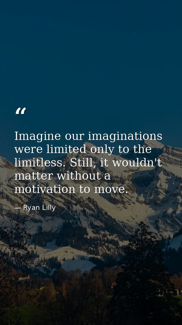 Imagine our imaginations were limited only to the limitless. Still, it wouldn't matter without a motivation to move. — Ryan Lilly