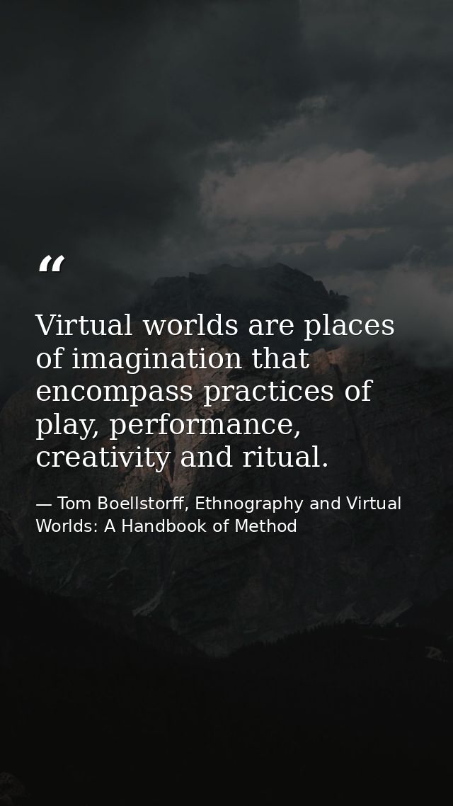 Virtual worlds are places of imagination that encompass practices of play, performance, creativity and ritual. — Tom Boellstorff, Ethnography and Virtual Worlds: A Handbook of Method