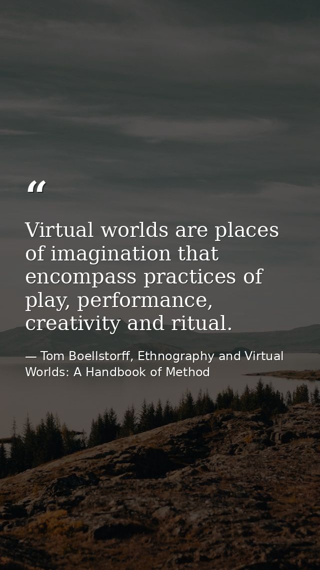 Virtual worlds are places of imagination that encompass practices of play, performance, creativity and ritual. — Tom Boellstorff, Ethnography and Virtual Worlds: A Handbook of Method
