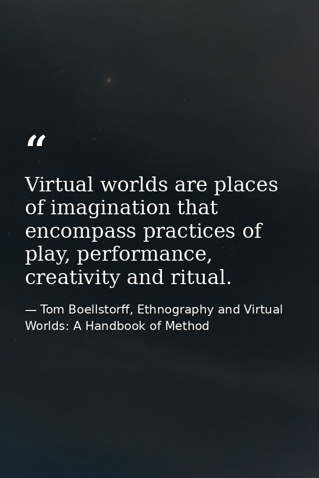 Virtual worlds are places of imagination that encompass practices of play, performance, creativity and ritual. — Tom Boellstorff, Ethnography and Virtual Worlds: A Handbook of Method