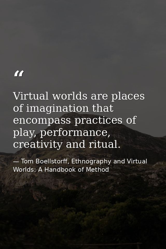 Virtual worlds are places of imagination that encompass practices of play, performance, creativity and ritual. — Tom Boellstorff, Ethnography and Virtual Worlds: A Handbook of Method