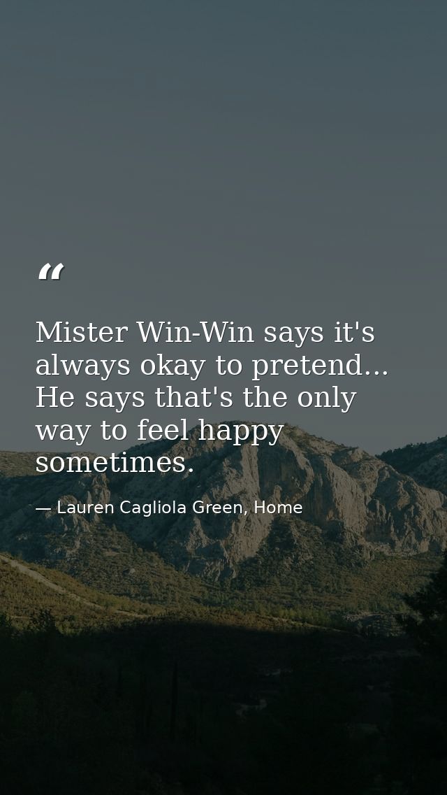 Mister Win-Win says it's always okay to pretend... He says that's the only way to feel happy sometimes. — Lauren Cagliola Green, Home