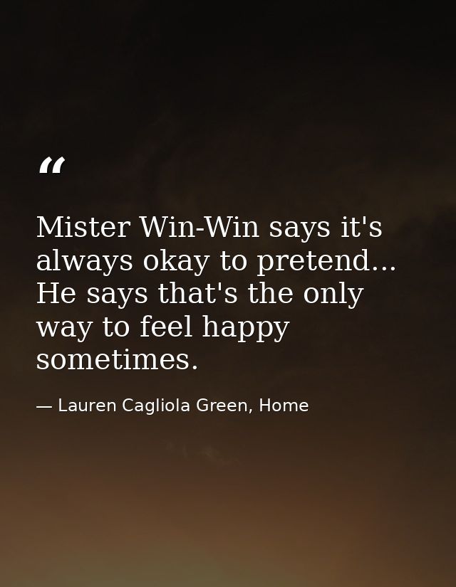 Mister Win-Win says it's always okay to pretend... He says that's the only way to feel happy sometimes. — Lauren Cagliola Green, Home