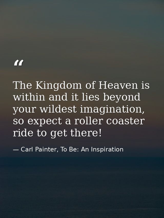 The Kingdom of Heaven is within and it lies beyond your wildest imagination, so expect a roller coaster ride to get ther — Carl Painter, To Be: An Inspiration