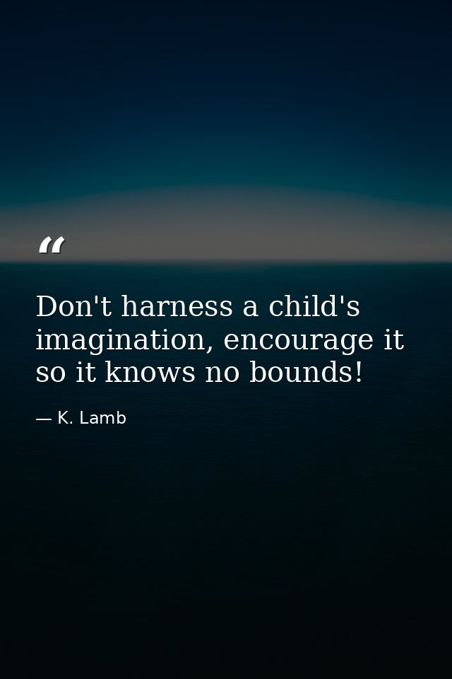Don't harness a child's imagination, encourage it so it knows no bounds! — K. Lamb