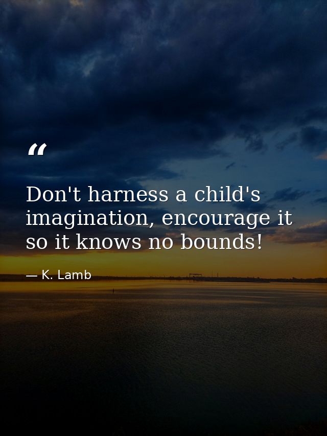 Don't harness a child's imagination, encourage it so it knows no bounds! — K. Lamb
