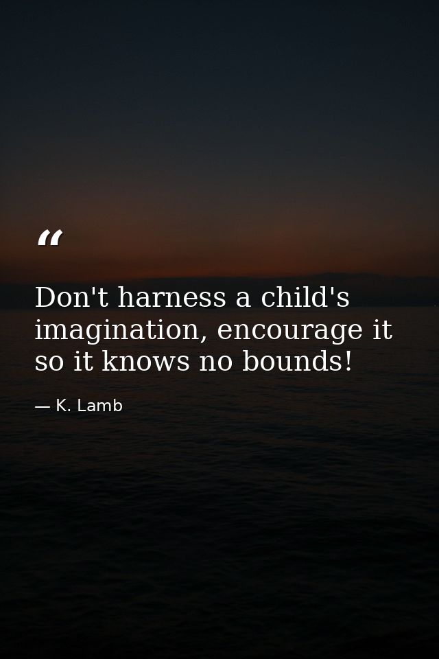 Don't harness a child's imagination, encourage it so it knows no bounds! — K. Lamb