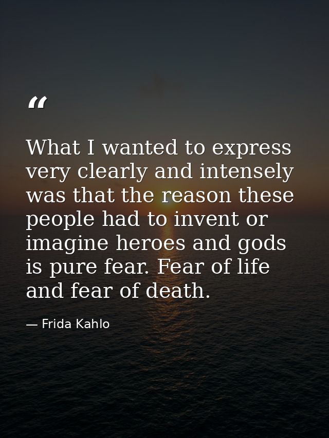What I wanted to express very clearly and intensely was that the reason these people had to invent or imagine heroes and — Frida Kahlo