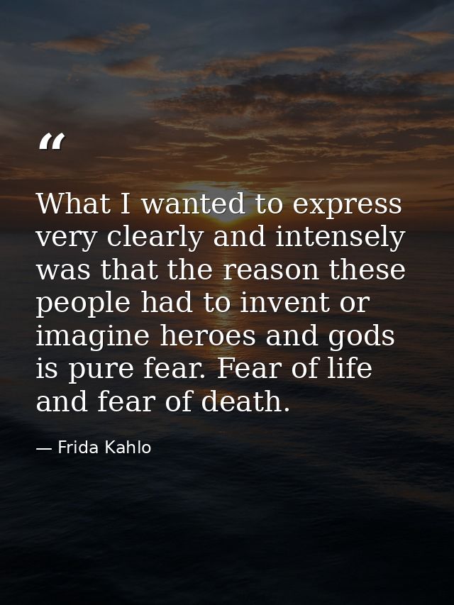 What I wanted to express very clearly and intensely was that the reason these people had to invent or imagine heroes and — Frida Kahlo