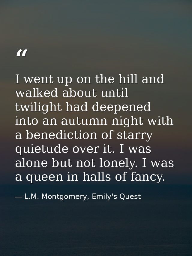 I went up on the hill and walked about until twilight had deepened into an autumn night with a benediction of starry qui — L.M. Montgomery, Emily's Quest