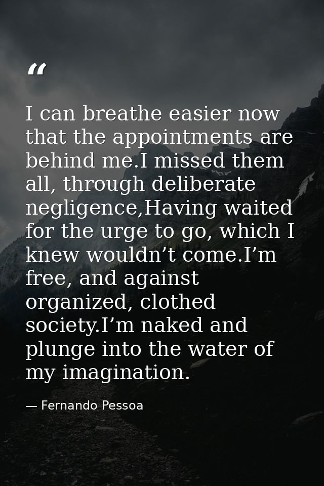 I can breathe easier now that the appointments are behind me.I missed them all, through deliberate negligence,Having wai — Fernando Pessoa
