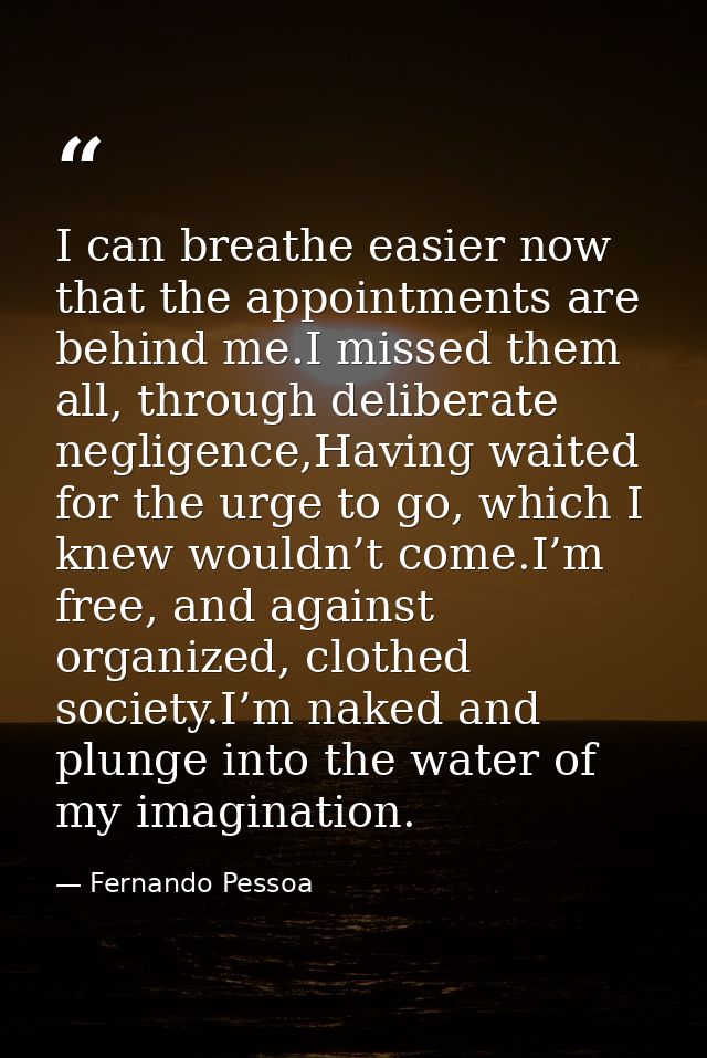 I can breathe easier now that the appointments are behind me.I missed them all, through deliberate negligence,Having wai — Fernando Pessoa