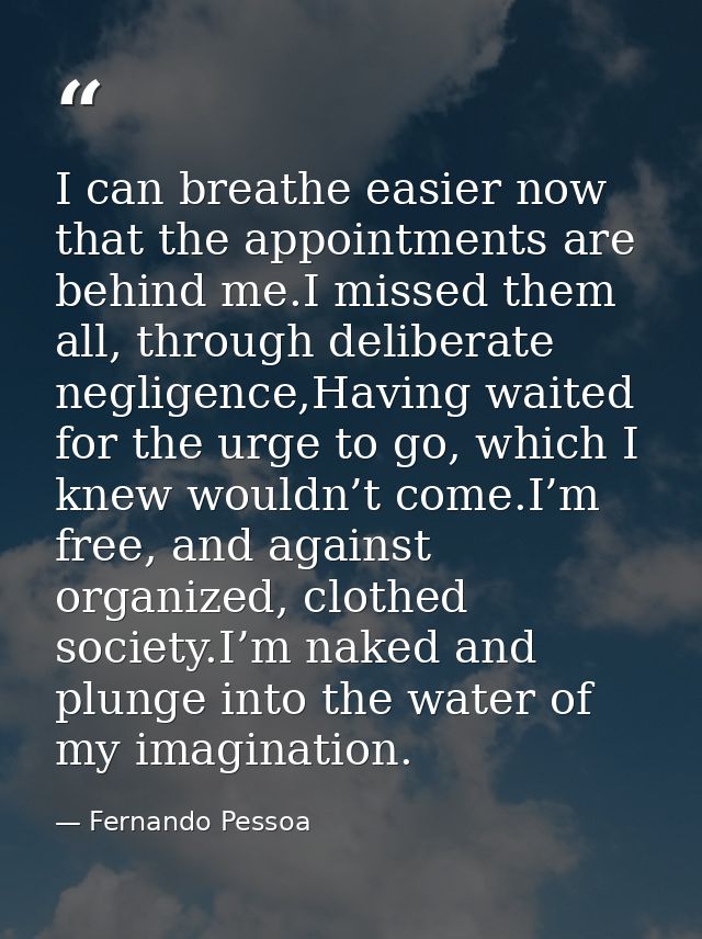 I can breathe easier now that the appointments are behind me.I missed them all, through deliberate negligence,Having wai — Fernando Pessoa