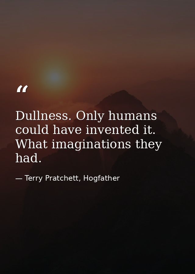 Dullness. Only humans could have invented it. What imaginations they had. — Terry Pratchett, Hogfather