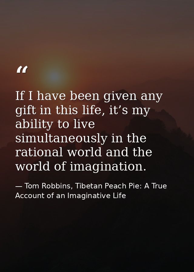 If I have been given any gift in this life, it’s my ability to live simultaneously in the rational world and the world o — Tom Robbins, Tibetan Peach Pie: A True Account of an Imaginative Life