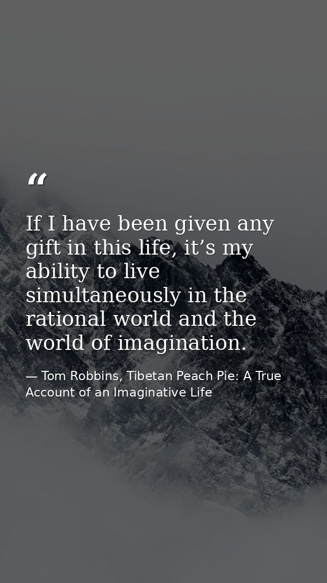 If I have been given any gift in this life, it’s my ability to live simultaneously in the rational world and the world o — Tom Robbins, Tibetan Peach Pie: A True Account of an Imaginative Life