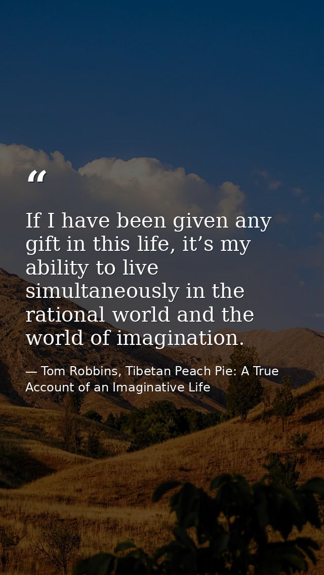 If I have been given any gift in this life, it’s my ability to live simultaneously in the rational world and the world o — Tom Robbins, Tibetan Peach Pie: A True Account of an Imaginative Life