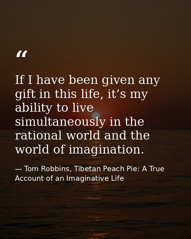 If I have been given any gift in this life, it’s my ability to live simultaneously in the rational world and the world o — Tom Robbins, Tibetan Peach Pie: A True Account of an Imaginative Life