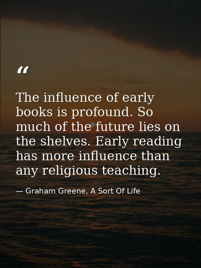 The influence of early books is profound. So much of the future lies on the shelves. Early reading has more influence th — Graham Greene, A Sort Of Life