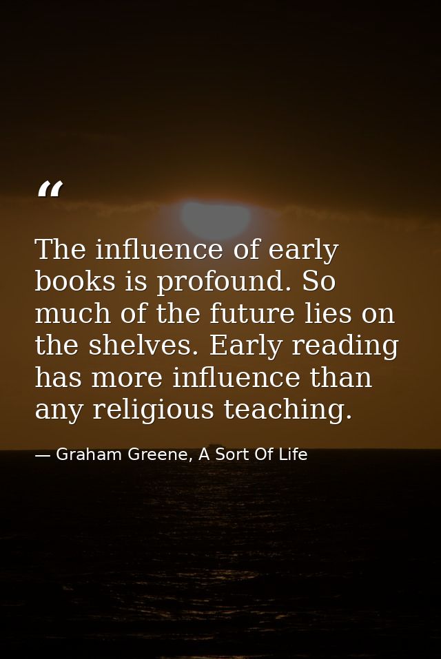 The influence of early books is profound. So much of the future lies on the shelves. Early reading has more influence th — Graham Greene, A Sort Of Life