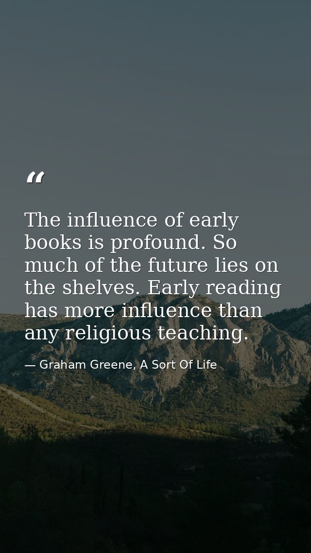 The influence of early books is profound. So much of the future lies on the shelves. Early reading has more influence th — Graham Greene, A Sort Of Life