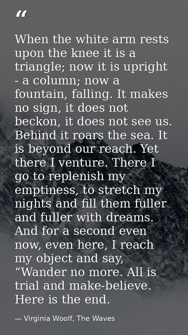 When the white arm rests upon the knee it is a triangle; now it is upright - a column; now a fountain, falling. It makes — Virginia Woolf, The Waves