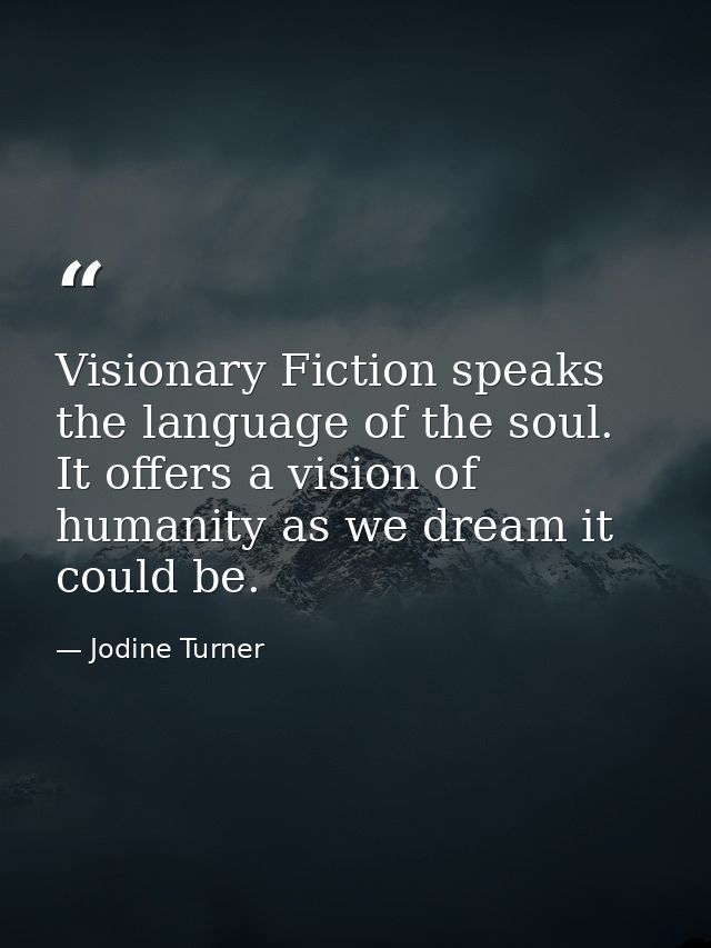 Visionary Fiction speaks the language of the soul. It offers a vision of humanity as we dream it could be. — Jodine Turner