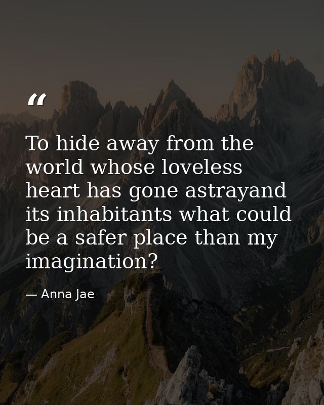 To hide away from the world whose loveless heart has gone astrayand its inhabitants what could be a safer place than my  — Anna Jae