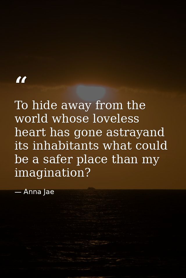To hide away from the world whose loveless heart has gone astrayand its inhabitants what could be a safer place than my  — Anna Jae