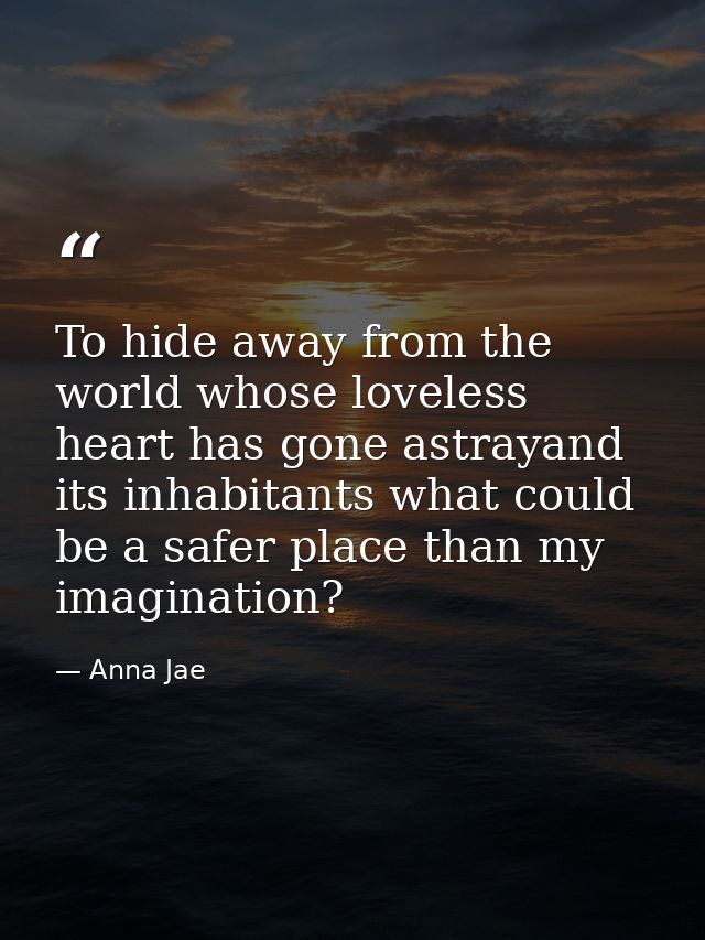 To hide away from the world whose loveless heart has gone astrayand its inhabitants what could be a safer place than my  — Anna Jae