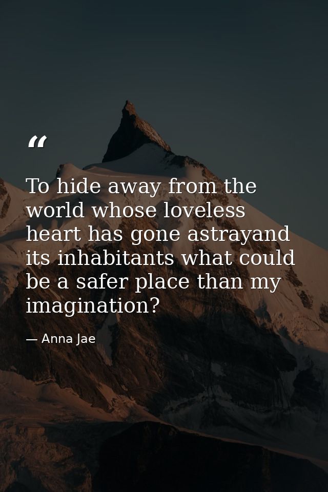 To hide away from the world whose loveless heart has gone astrayand its inhabitants what could be a safer place than my  — Anna Jae