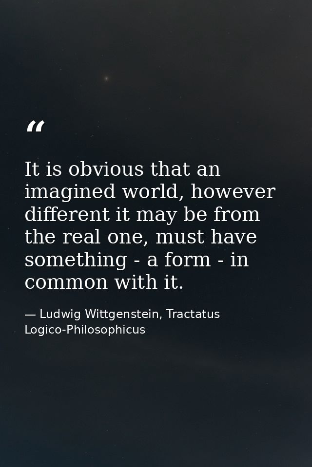 It is obvious that an imagined world, however different it may be from the real one, must have something - a form - in c — Ludwig Wittgenstein, Tractatus Logico-Philosophicus