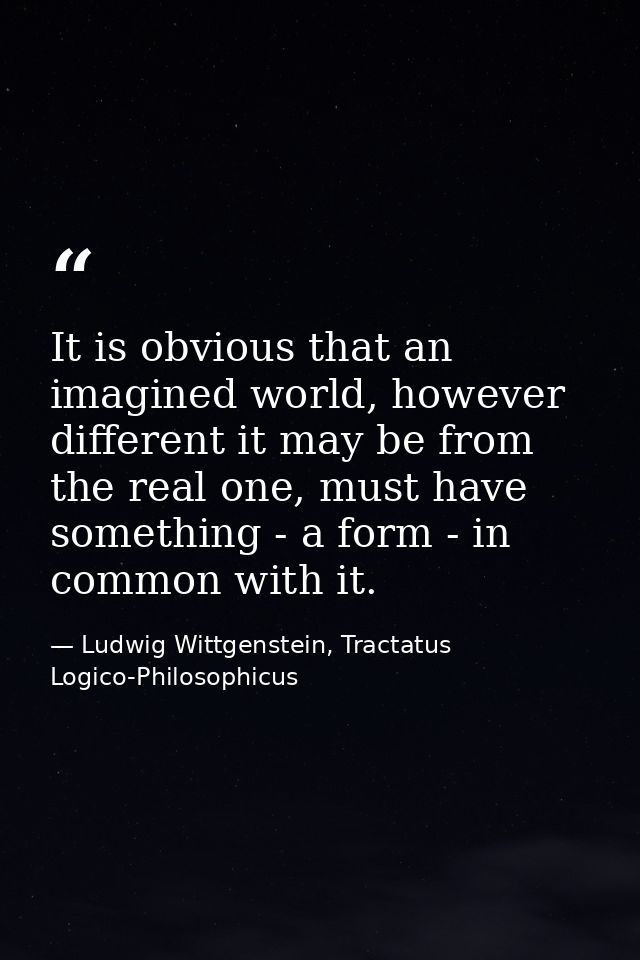 It is obvious that an imagined world, however different it may be from the real one, must have something - a form - in c — Ludwig Wittgenstein, Tractatus Logico-Philosophicus