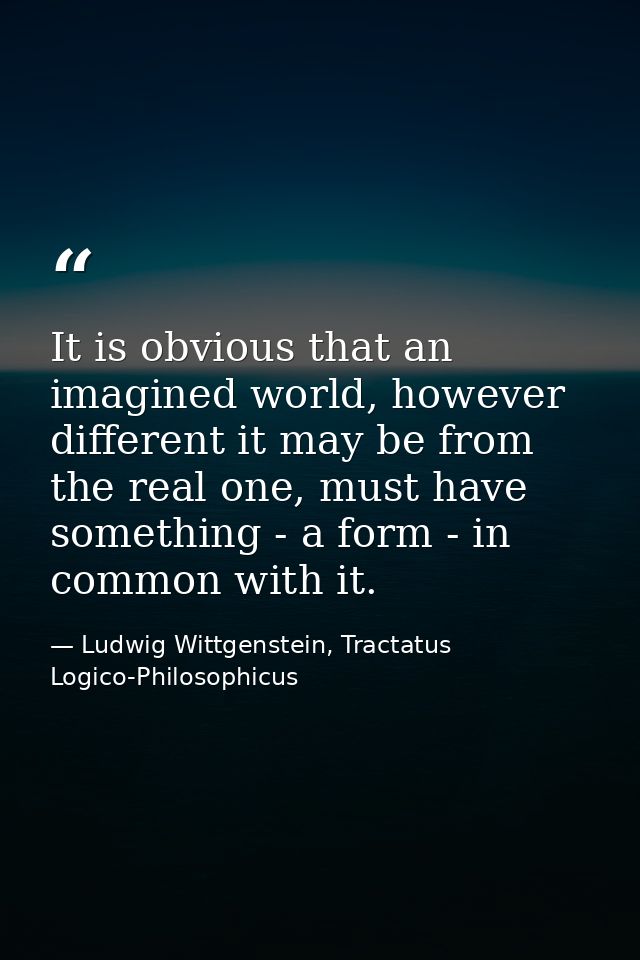 It is obvious that an imagined world, however different it may be from the real one, must have something - a form - in c — Ludwig Wittgenstein, Tractatus Logico-Philosophicus