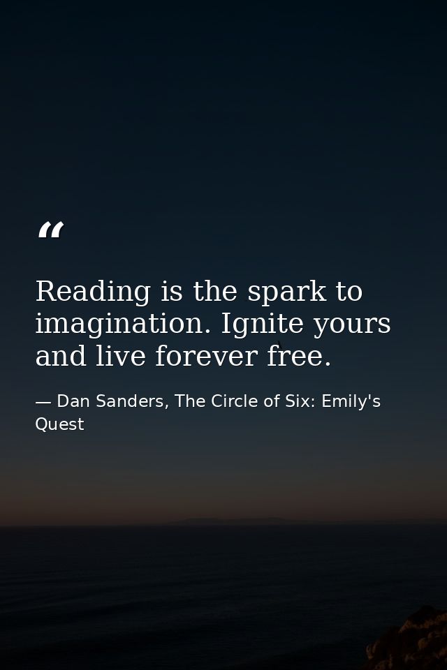 Reading is the spark to imagination. Ignite yours and live forever free. — Dan Sanders, The Circle of Six: Emily's Quest