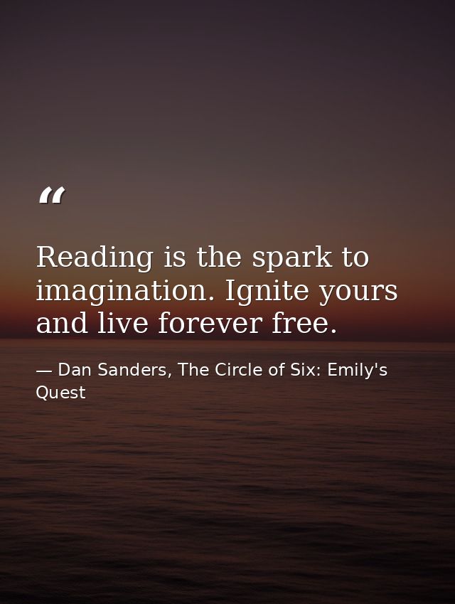 Reading is the spark to imagination. Ignite yours and live forever free. — Dan Sanders, The Circle of Six: Emily's Quest