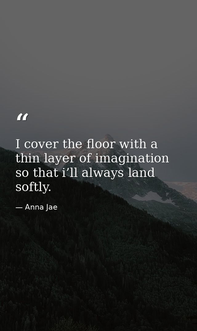 I cover the floor with a thin layer of imagination so that i’ll always land softly. — Anna Jae