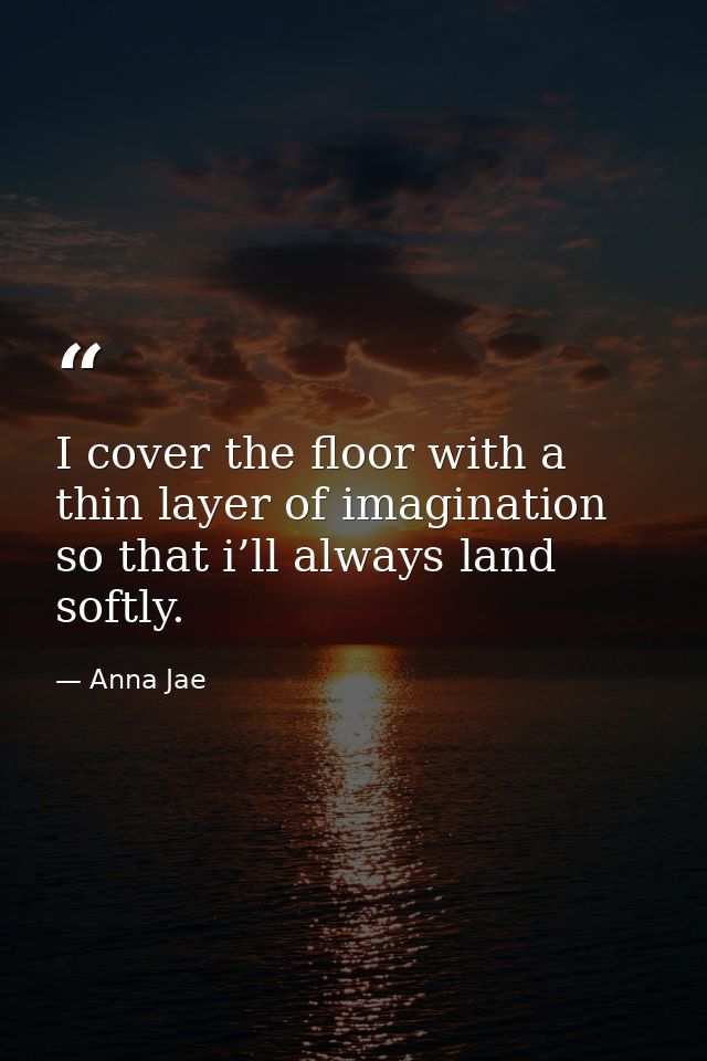 I cover the floor with a thin layer of imagination so that i’ll always land softly. — Anna Jae