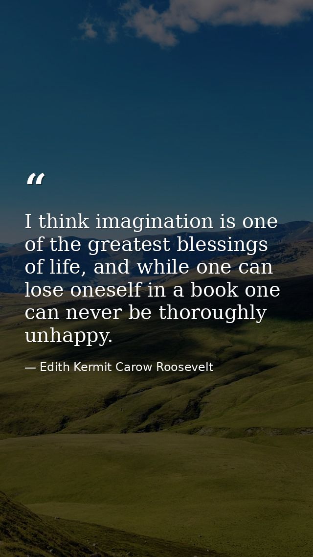 I think imagination is one of the greatest blessings of life, and while one can lose oneself in a book one can never be  — Edith Kermit Carow Roosevelt