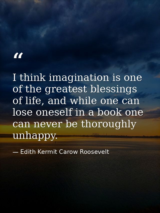 I think imagination is one of the greatest blessings of life, and while one can lose oneself in a book one can never be  — Edith Kermit Carow Roosevelt