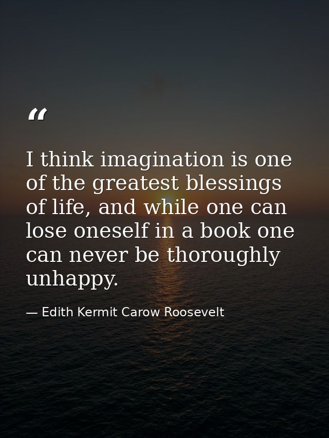 I think imagination is one of the greatest blessings of life, and while one can lose oneself in a book one can never be  — Edith Kermit Carow Roosevelt