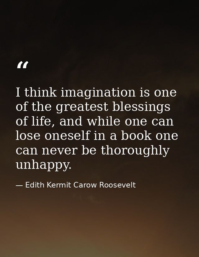 I think imagination is one of the greatest blessings of life, and while one can lose oneself in a book one can never be  — Edith Kermit Carow Roosevelt