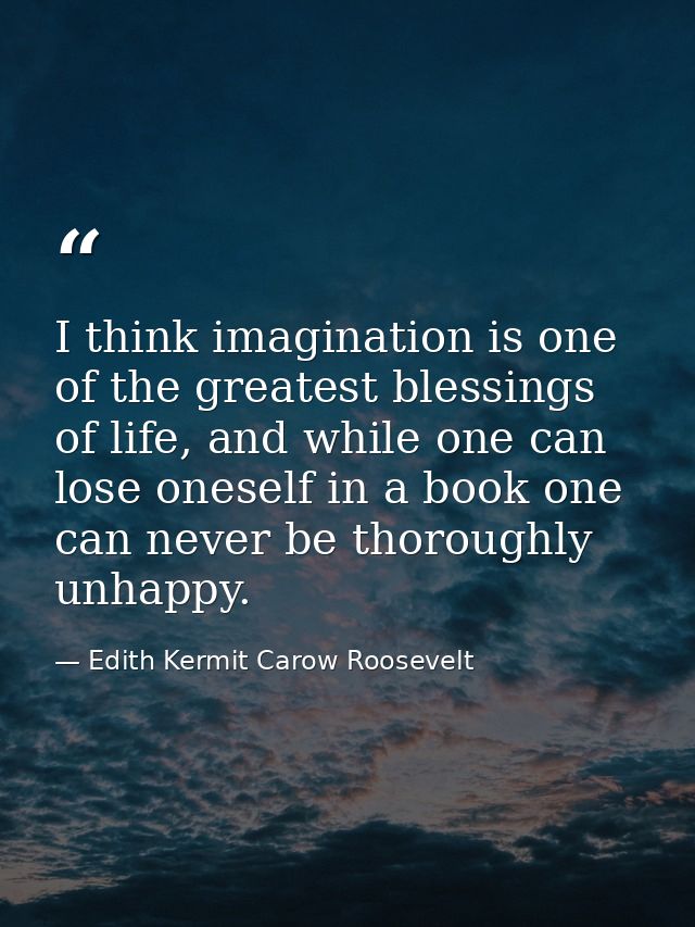 I think imagination is one of the greatest blessings of life, and while one can lose oneself in a book one can never be  — Edith Kermit Carow Roosevelt