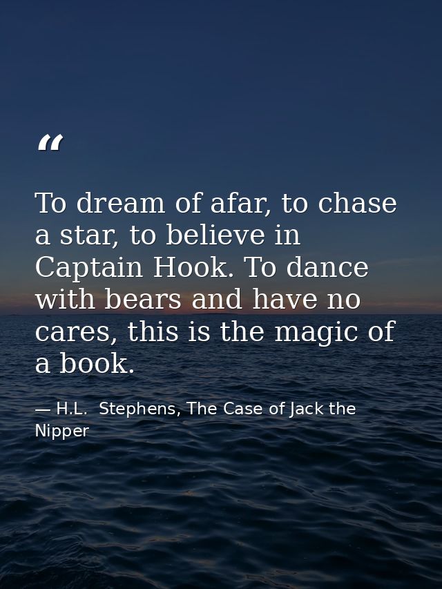 To dream of afar, to chase a star, to believe in Captain Hook. To dance with bears and have no cares, this is the magic  — H.L.  Stephens, The Case of Jack the Nipper