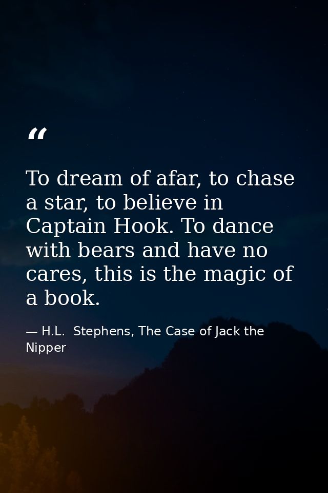 To dream of afar, to chase a star, to believe in Captain Hook. To dance with bears and have no cares, this is the magic  — H.L.  Stephens, The Case of Jack the Nipper