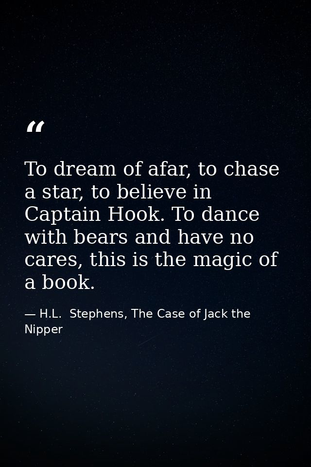 To dream of afar, to chase a star, to believe in Captain Hook. To dance with bears and have no cares, this is the magic  — H.L.  Stephens, The Case of Jack the Nipper