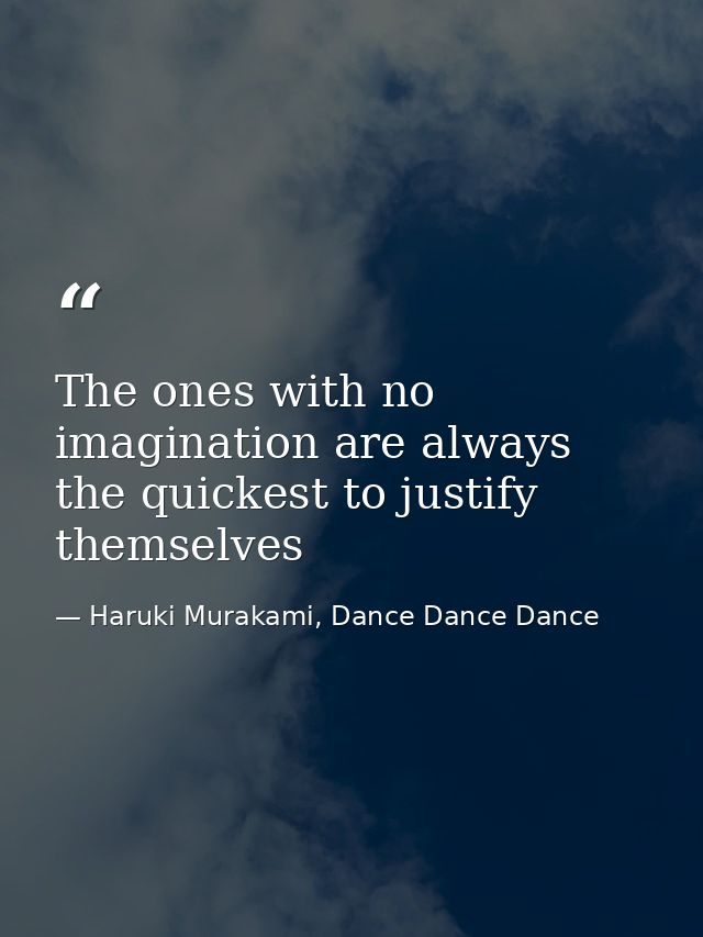 The ones with no imagination are always the quickest to justify themselves — Haruki Murakami, Dance Dance Dance