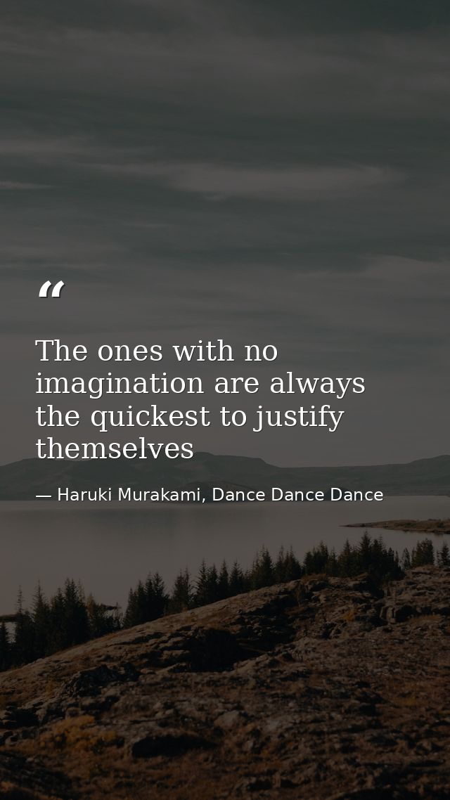 The ones with no imagination are always the quickest to justify themselves — Haruki Murakami, Dance Dance Dance